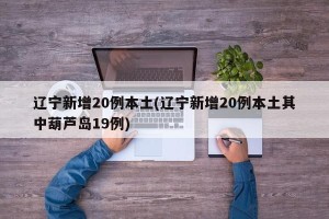 辽宁新增20例本土(辽宁新增20例本土其中葫芦岛19例)