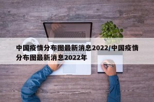中国疫情分布图最新消息2022/中国疫情分布图最新消息2022年