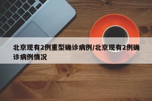 北京现有2例重型确诊病例/北京现有2例确诊病例情况