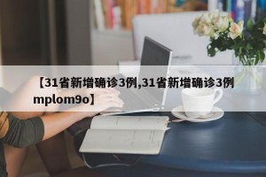 【31省新增确诊3例,31省新增确诊3例mplom9o】