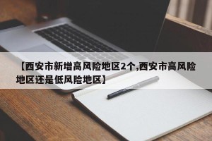 【西安市新增高风险地区2个,西安市高风险地区还是低风险地区】
