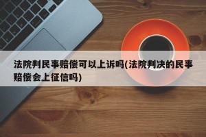法院判民事赔偿可以上诉吗(法院判决的民事赔偿会上征信吗)
