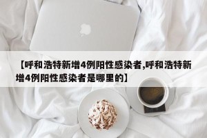 【呼和浩特新增4例阳性感染者,呼和浩特新增4例阳性感染者是哪里的】