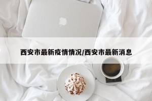 西安市最新疫情情况/西安市最新消息