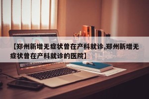 【郑州新增无症状曾在产科就诊,郑州新增无症状曾在产科就诊的医院】