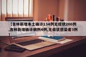 【吉林新增本土确诊134例无症状266例,吉林新增确诊病例4例,无症状感染者3例】