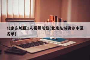 北京东城区1人初筛阳性(北京东城确诊小区名单)