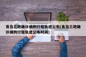 青岛三地确诊病例行程轨迹公布(青岛三地确诊病例行程轨迹公布时间)