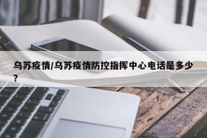 乌苏疫情/乌苏疫情防控指挥中心电话是多少?