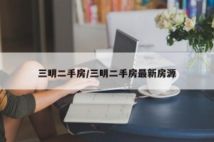 三明二手房/三明二手房最新房源