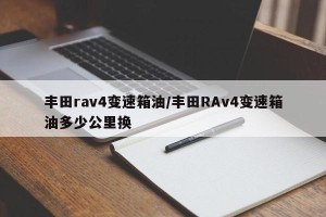 丰田rav4变速箱油/丰田RAv4变速箱油多少公里换