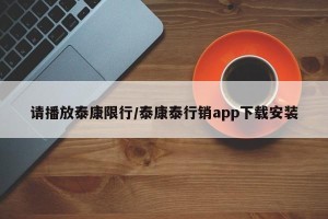 请播放泰康限行/泰康泰行销app下载安装