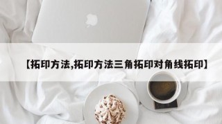 【拓印方法,拓印方法三角拓印对角线拓印】