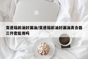 变速箱前油封漏油/变速箱前油封漏油离合器三件套能用吗