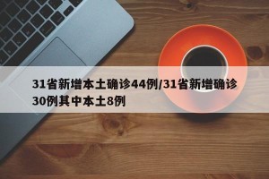 31省新增本土确诊44例/31省新增确诊30例其中本土8例