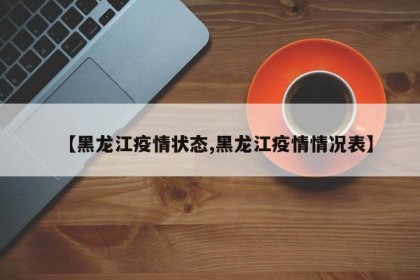 【黑龙江疫情状态,黑龙江疫情情况表】