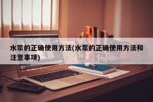 水泵的正确使用方法(水泵的正确使用方法和注意事项)