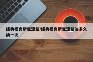 经典福克斯变速箱/经典福克斯变速箱油多久换一次