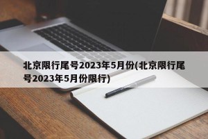 北京限行尾号2023年5月份(北京限行尾号2023年5月份限行)