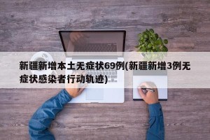 新疆新增本土无症状69例(新疆新增3例无症状感染者行动轨迹)