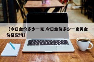 【今日金价多少一克,今日金价多少一克黄金价格查询】