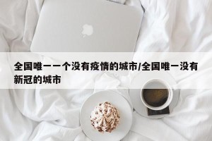 全国唯一一个没有疫情的城市/全国唯一没有新冠的城市