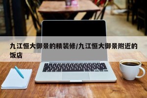 九江恒大御景的精装修/九江恒大御景附近的饭店