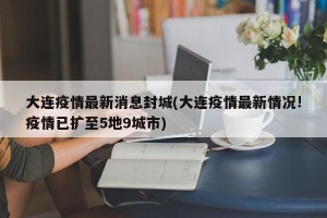 大连疫情最新消息封城(大连疫情最新情况!疫情已扩至5地9城市)