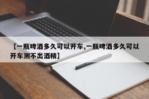 【一瓶啤酒多久可以开车,一瓶啤酒多久可以开车测不出酒精】