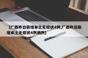【广西昨日新增本土无症状4例,广西昨日新增本土无症状4例病例】