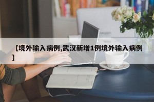 【境外输入病例,武汉新增1例境外输入病例】