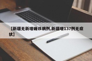 【新疆无新增确诊病例,新疆增137例无症状】