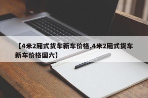 【4米2厢式货车新车价格,4米2厢式货车新车价格国六】