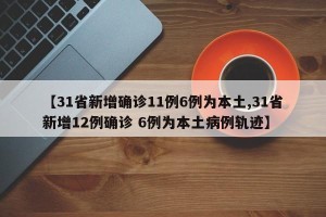 【31省新增确诊11例6例为本土,31省新增12例确诊 6例为本土病例轨迹】