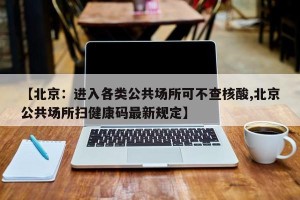 【北京：进入各类公共场所可不查核酸,北京公共场所扫健康码最新规定】