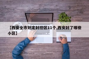 【西安全市划定封控区11个,西安封了哪些小区】