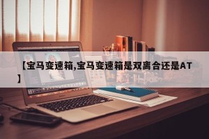 【宝马变速箱,宝马变速箱是双离合还是AT】
