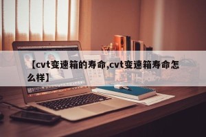 【cvt变速箱的寿命,cvt变速箱寿命怎么样】
