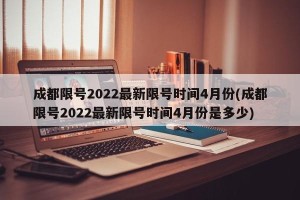 成都限号2022最新限号时间4月份(成都限号2022最新限号时间4月份是多少)