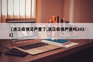【浙江疫情又严重了,浙江疫情严重吗2021】