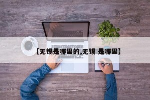 【无锡是哪里的,无锡 是哪里】