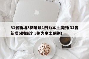 31省新增3例确诊1例为本土病例(31省新增6例确诊 3例为本土病例)