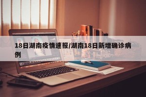 18日湖南疫情速报/湖南18日新增确诊病例