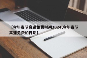 【今年春节高速免费时间2024,今年春节高速免费的日期】