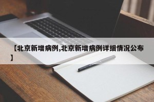【北京新增病例,北京新增病例详细情况公布】