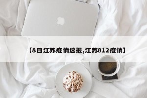 【8日江苏疫情速报,江苏812疫情】