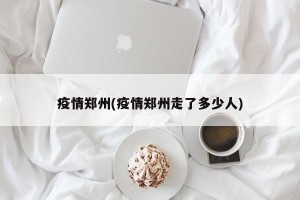 疫情郑州(疫情郑州走了多少人)