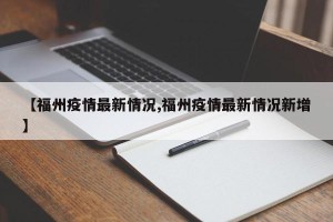 【福州疫情最新情况,福州疫情最新情况新增】