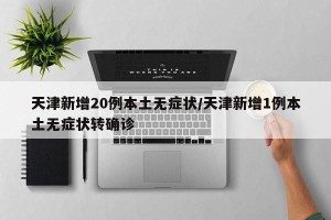 天津新增20例本土无症状/天津新增1例本土无症状转确诊