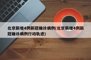 北京新增4例新冠确诊病例(北京新增4例新冠确诊病例行动轨迹)